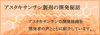 アスタキサンチン製剤の開発秘話 アスタキサンチン製剤の開発経緯を、開発者の声とともに紹介しています。