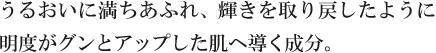 うるおいに満ちあふれ、輝きを取り戻したように明度がグンとアップした肌へ導く成分。