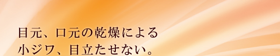 目元、口元の乾燥による小ジワ、目立たせない。