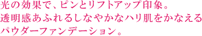 光の効果で、ピンとリフトアップ印象。透明感あふれるしなやかなハリ肌をかなえるパウダーファンデーション。