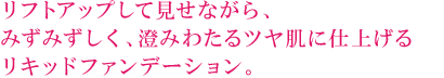 リフトアップして見せながら、みずみずしく、澄みわたるツヤ肌に仕上げるリキッドファンデーション。