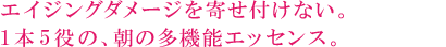 エイジングダメージを寄せ付けない。1本5役の、朝の多機能エッセンス。
